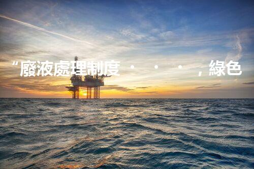 “廢液處理制度，綠色環(huán)保新篇章”